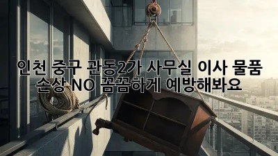 인천 중구 관동2가 사무실 이사? 물품 손상 NO! 꼼꼼하게 예방해봐요! 💯