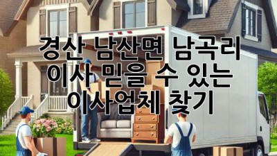 경산 남산면 남곡리 이사, 믿을 수 있는 이사업체 찾기